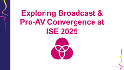Exploring Broadcast & Pro-AV Convergence at ISE 2025