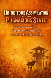Ubiquitous Assimilation and the Pugnacious State: Epistemic Insecurity, Plural Consciousness, and the Ethics of Letting Society Be