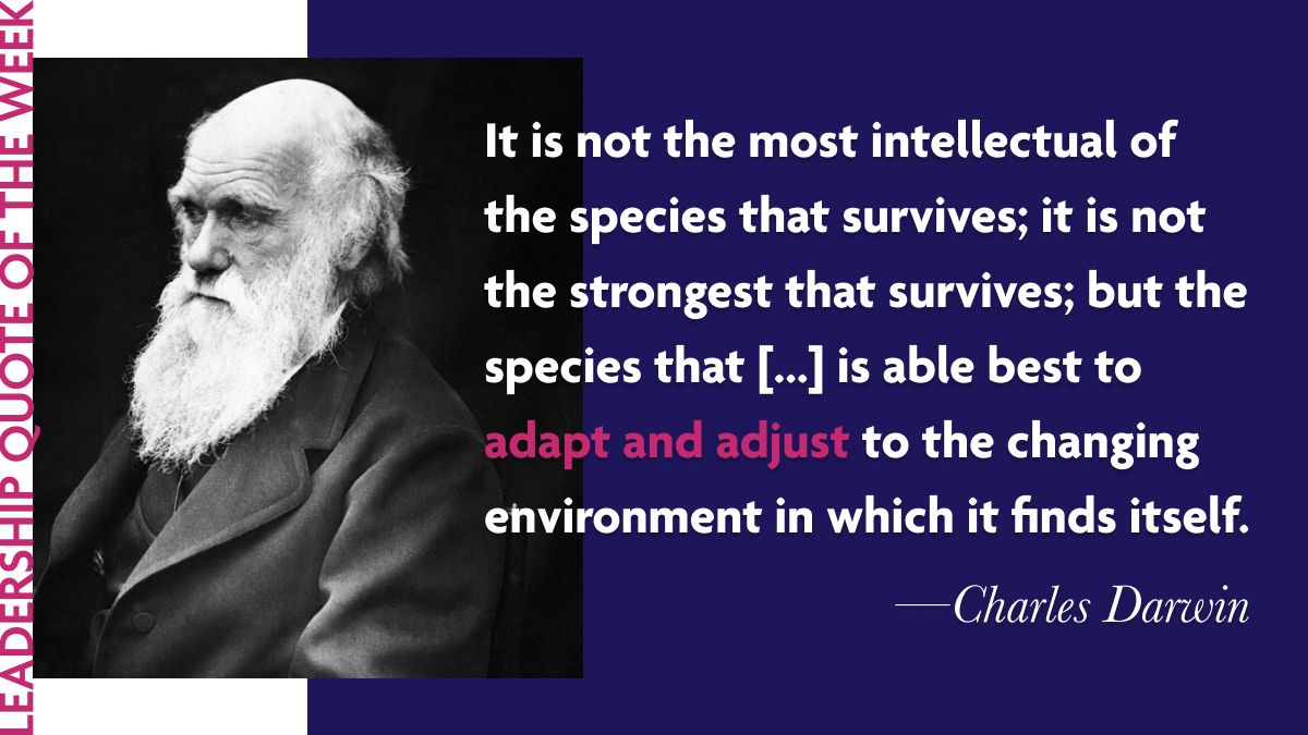 Inspirational Leadership Quotes - Charles Darwin: “It is not the strongest of the species that survives, nor the most intelligent that survives. It is the one that is the most adaptable to change.”