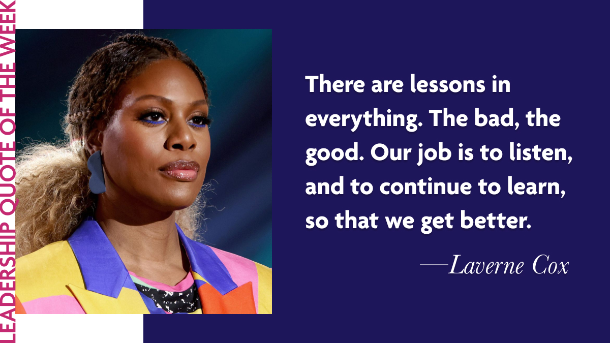 Inspirational Leadership Quotes - Laverne Cox: "There are lessons in everything. The bad, the good. Our job is to listen, and to continue to learn, so that we get better."