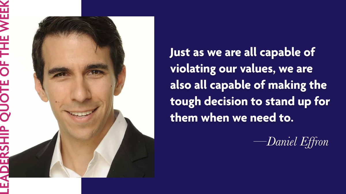 Inspirational Leadership Quotes - Daniel Effron: “Just as we are all capable of violating our values, we are also all capable of making the tough decision to stand up for them when we need to.”