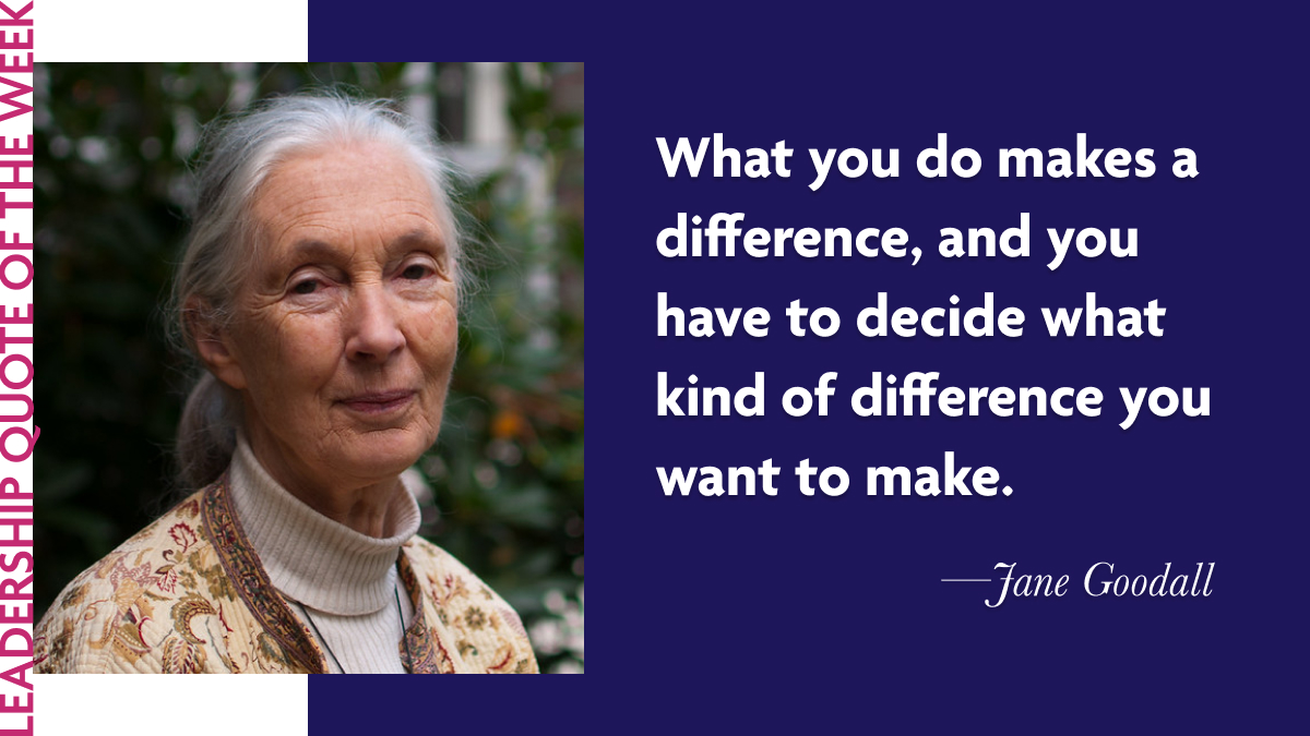 Inspirational Leadership Quotes - Jane Goodall: "What you do makes a difference, and you have to decide what kind of difference you want to make."