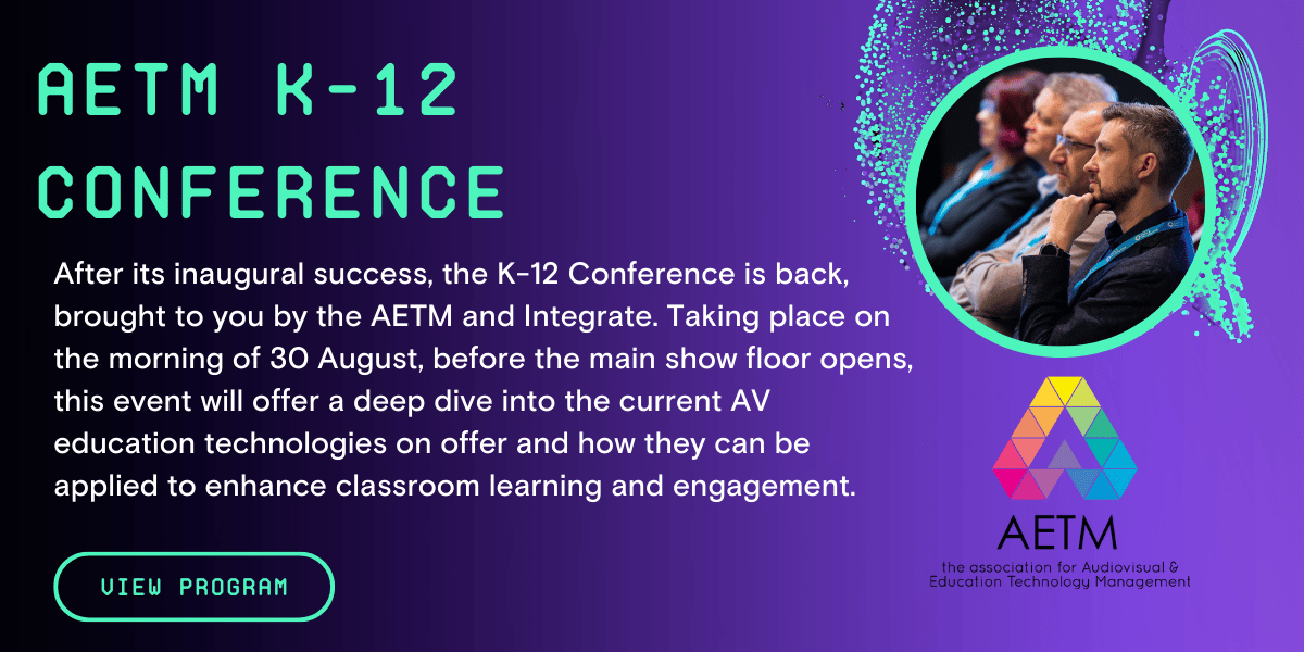 AETM K-12 Conference - After its inaugural success, the K-12 Conference is back, brought to you by the AETM and Integrate. Taking place on the morning of 30 August, before the main show floor opens, this event will offer a deep dive into the current AV education technologies on offer and how they can be applied to enhance classroom learning and engagement.