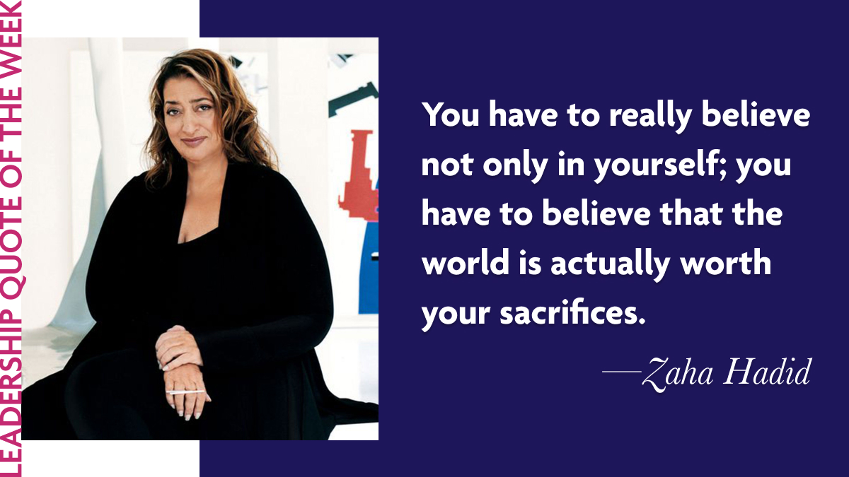 Inspirational Leadership Quotes - Zaha Hadid "You have to really believe not only in yourself; you have to believe that the world is actually worth your sacrifices."