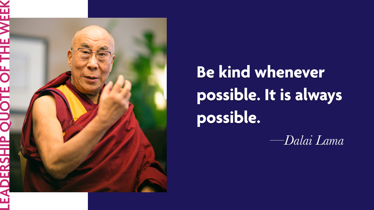 Dalai Lama:  “Be kind whenever possible. It is always possible.”