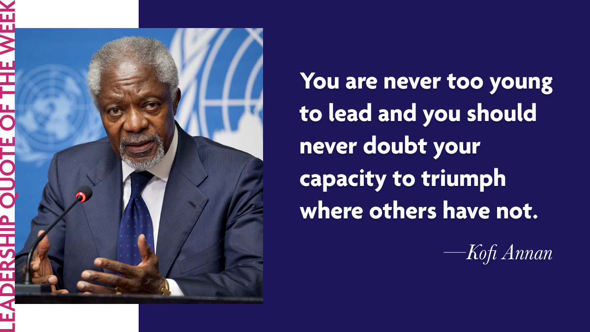 Kofi Annan: "You are never too young to lead and you should never doubt your capacity to triumph where others have not." 