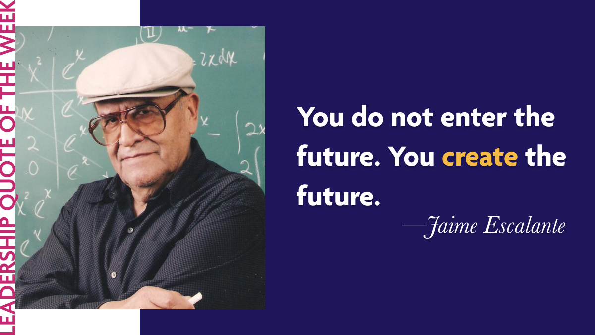Inspirational Leadership Quotes - Jaime Escalante: "You do not enter the future. You create the future."