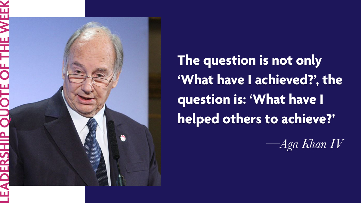 Aga Khan IV: “The question is not only ‘What have I achieved?’, the question is: ‘What have I helped others to achieve?’”