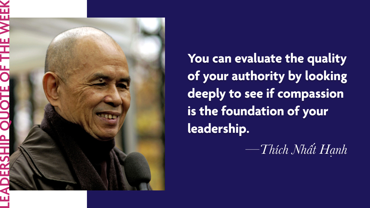 Thich Nhat Hanh: “You can evaluate the quality of your authority by looking deeply to see if compassion is the foundation of your leadership.”