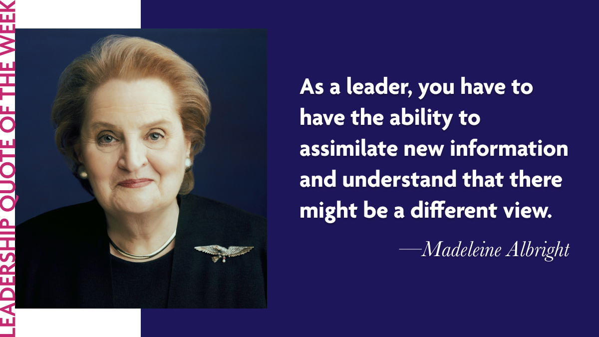 Madeleine Albright: "As a leader, you have to have the ability to assimilate new information and understand that there might be a different view."