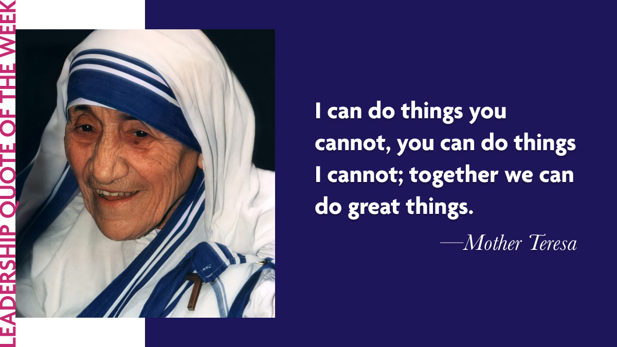 Mother Theresa: “I can do things you cannot, you can do things I cannot; together we can do great things.”
