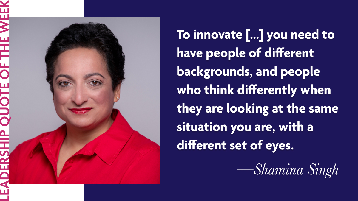 Inspirational Leadership Quotes - Shamina Singh: "To innovate [...] you need to have people of different backgrounds, and people who think differently when they are looking at the same situation you are, with a different set of eyes."