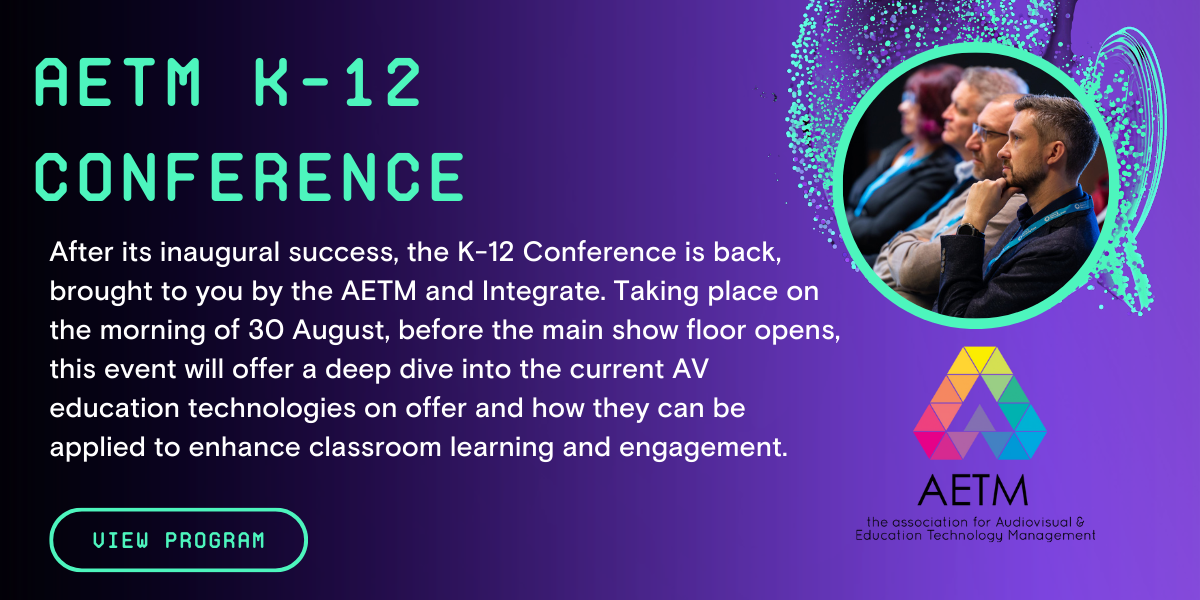 AETM K-12 Conference - After its inaugural success, the K-12 Conference is back, brought to you by the AETM and Integrate. Taking place on the morning of 30 August, before the main show floor opens, this event will offer a deep dive into the current AV education technologies on offer and how they can be applied to enhance classroom learning and engagement.