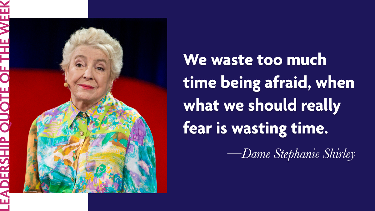 Dame Stephanie Shirley: “We waste too much time being afraid, when what we should really fear is wasting time.”