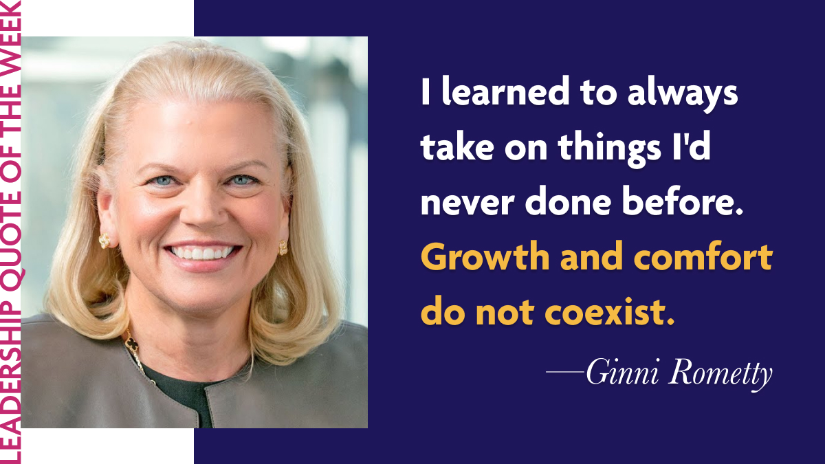 Inspirational Leadership Quotes - Ginni Rometty "I learned to always take on things I'd never done before. Growth and comfort do not coexist."