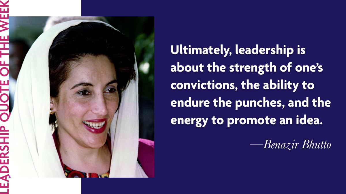 Benazir Bhutto: "Ultimately, leadership is about the strength of one's convictions, the ability to endure the punches, and the energy to promote an idea."
