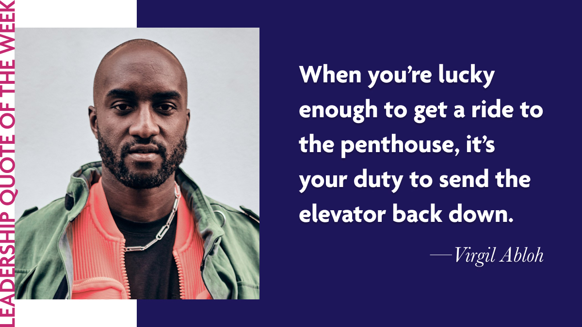 Virgil Abloh: “When you’re lucky enough to get a ride to the penthouse, it’s your duty to send the elevator back down.”