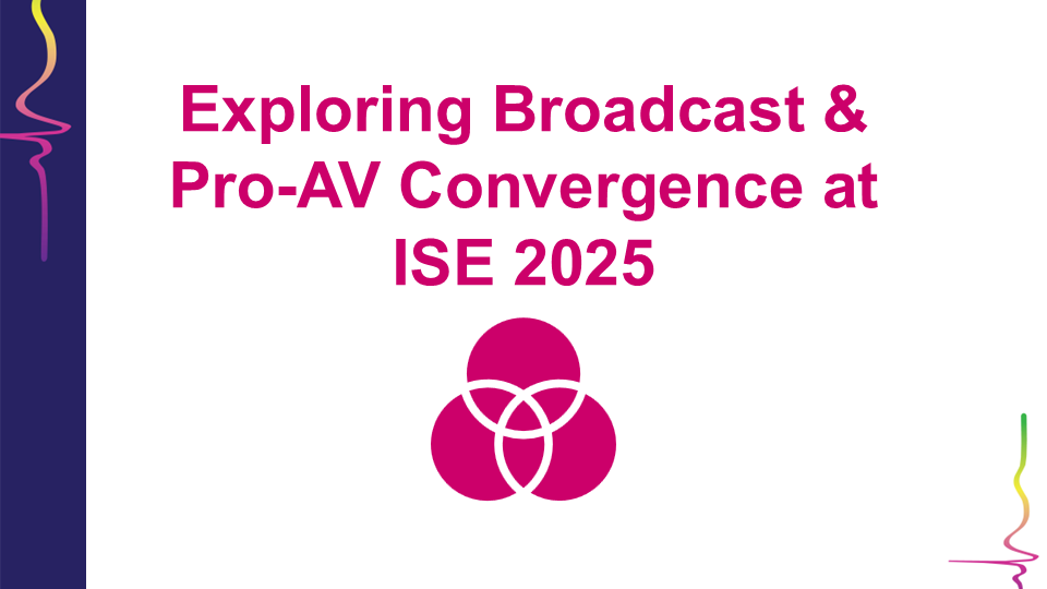 ISE 2025 Preview: Broadcast & Pro-AV Convergence – Key Trends & Insights